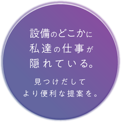 設備のどこかに私達の仕事が隠れている。